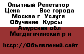 Опытный Репетитор › Цена ­ 550 - Все города, Москва г. Услуги » Обучение. Курсы   . Амурская обл.,Магдагачинский р-н